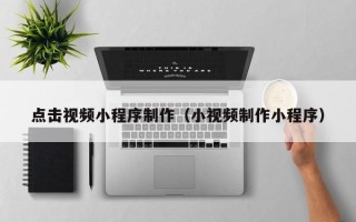 潜江点击视频小程序制作（小视频制作小程序）