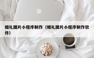 潜江婚礼图片小程序制作（婚礼图片小程序制作软件）