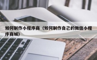 潜江如何制作小程序商（如何制作自己的微信小程序商城）