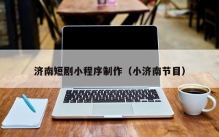 潜江济南短剧小程序制作（小济南节目）